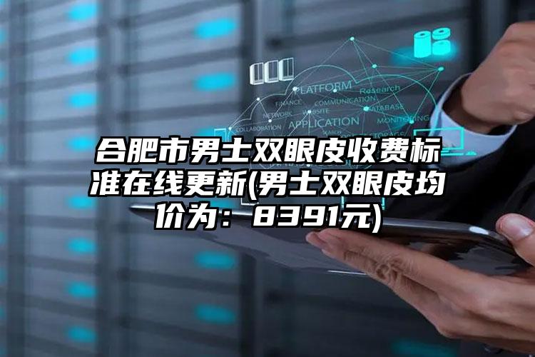 合肥市男士双眼皮收费标准在线更新(男士双眼皮均价为：8391元)