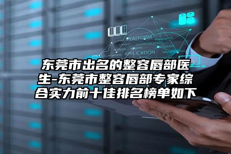 东莞市出名的整容唇部医生-东莞市整容唇部专家综合实力前十佳排名榜单如下