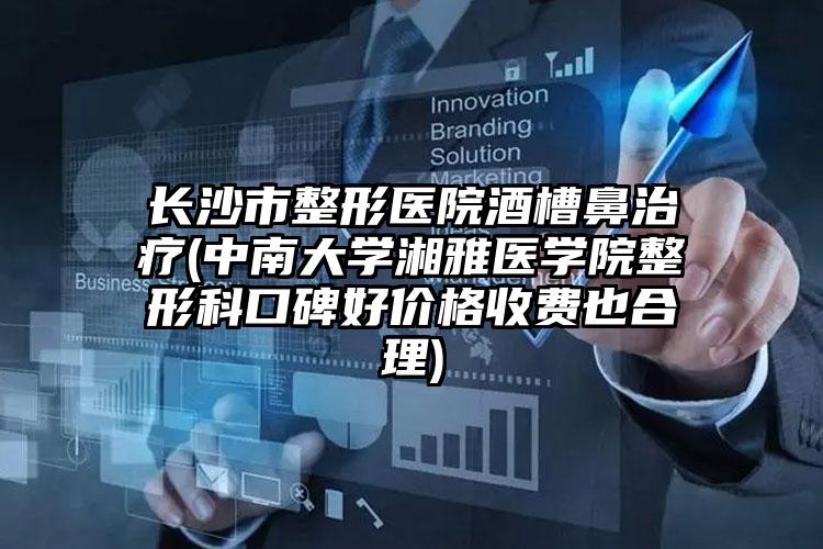 长沙市整形医院酒槽鼻治疗(中南大学湘雅医学院整形科口碑好价格收费也合理)