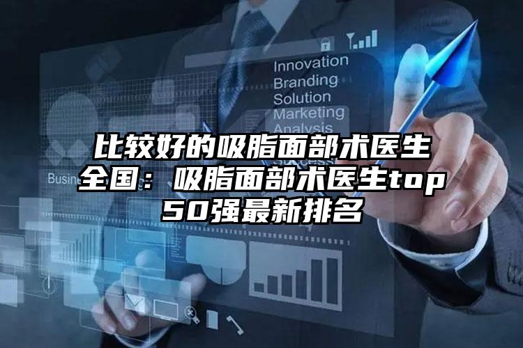 比较好的吸脂面部术医生全国：吸脂面部术医生top50强最新排名