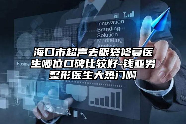 海口市超声去眼袋修复医生哪位口碑比较好-钱亚男整形医生大热门啊