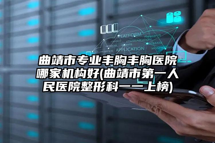 曲靖市专业丰胸丰胸医院哪家机构好(曲靖市第一人民医院整形科一一上榜)