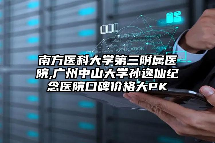 南方医科大学第三附属医院,广州中山大学孙逸仙纪念医院口碑价格大PK