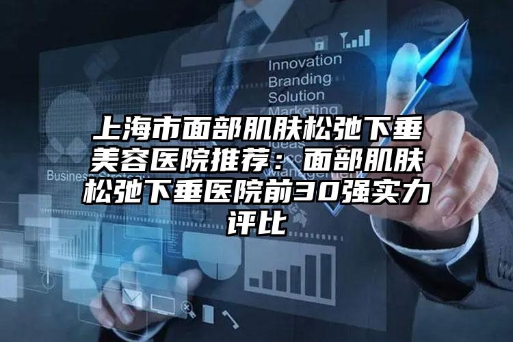 上海市面部肌肤松弛下垂美容医院推荐：面部肌肤松弛下垂医院前30强实力评比