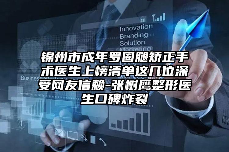 锦州市成年罗圈腿矫正手术医生上榜清单这几位深受网友信赖-张树鹰整形医生口碑炸裂