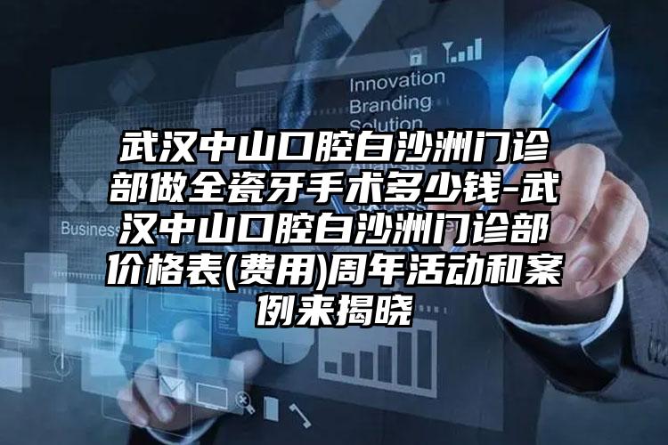 武汉中山口腔白沙洲门诊部做全瓷牙手术多少钱-武汉中山口腔白沙洲门诊部价格表(费用)周年活动和案例来揭晓