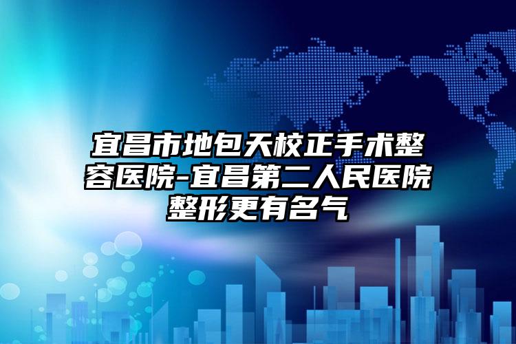 宜昌市地包天校正手术整容医院-宜昌第二人民医院整形更有名气
