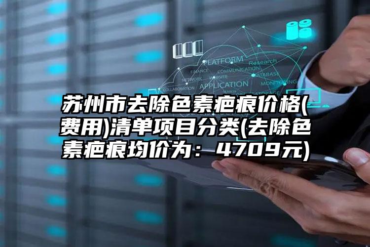 苏州市去除色素疤痕价格(费用)清单项目分类(去除色素疤痕均价为：4709元)