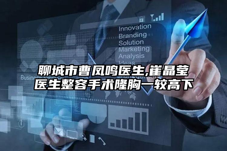 聊城市曹凤鸣医生,崔晶莹医生整容手术隆胸一较高下