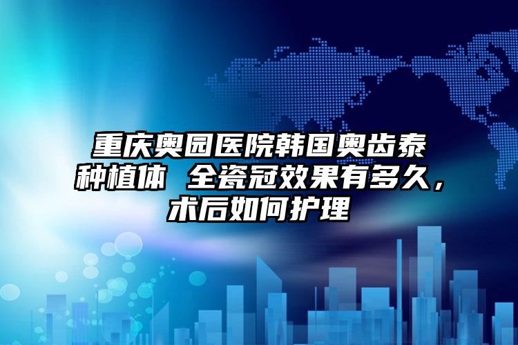 重庆奥园医院韩国奥齿泰种植体 全瓷冠效果有多久，术后如何护理