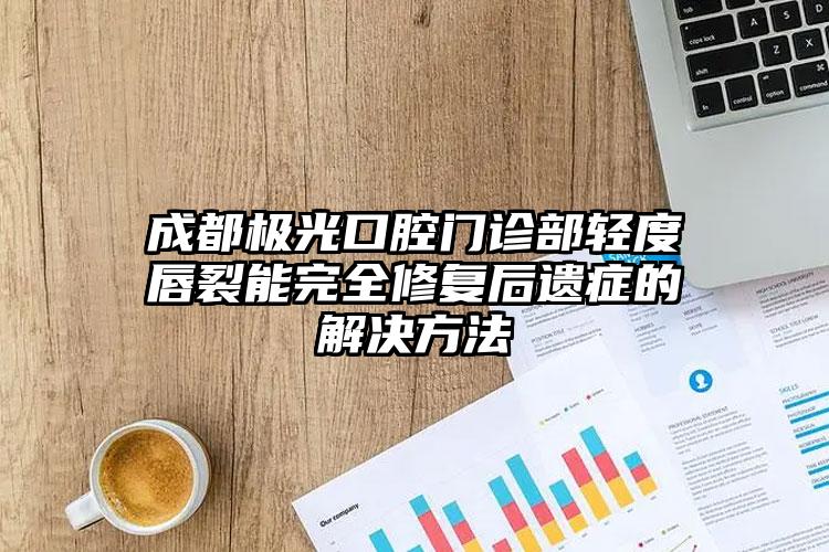 成都极光口腔门诊部轻度唇裂能完全修复后遗症的解决方法