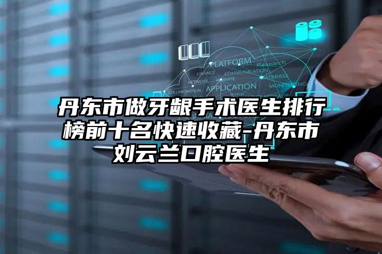 丹东市做牙龈手术医生排行榜前十名快速收藏-丹东市刘云兰口腔医生