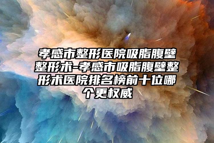 孝感市整形医院吸脂腹壁整形术-孝感市吸脂腹壁整形术医院排名榜前十位哪个更权威