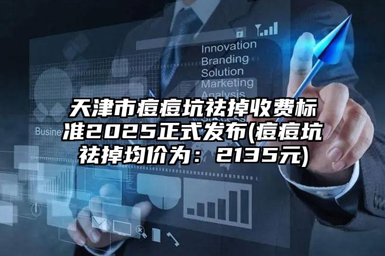 天津市痘痘坑祛掉收费标准2025正式发布(痘痘坑祛掉均价为：2135元)
