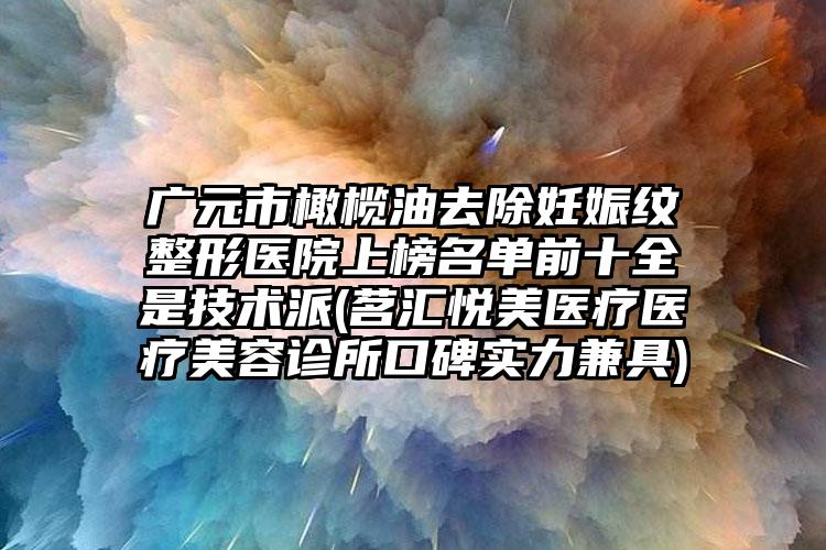 广元市橄榄油去除妊娠纹整形医院上榜名单前十全是技术派(茗汇悦美医疗医疗美容诊所口碑实力兼具)