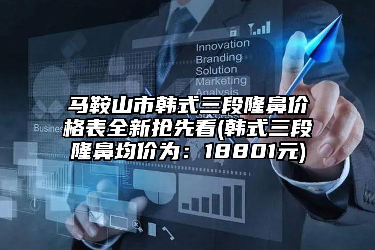 马鞍山市韩式三段隆鼻价格表全新抢先看(韩式三段隆鼻均价为：18801元)