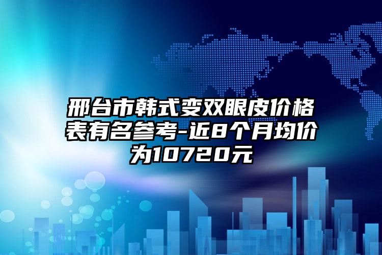 邢台市韩式变双眼皮价格表有名参考-近8个月均价为10720元