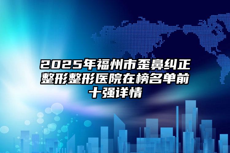 2025年福州市歪鼻纠正整形整形医院在榜名单前十强详情