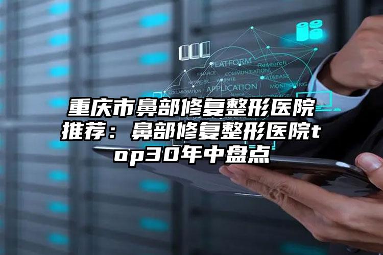 重庆市鼻部修复整形医院推荐：鼻部修复整形医院top30年中盘点