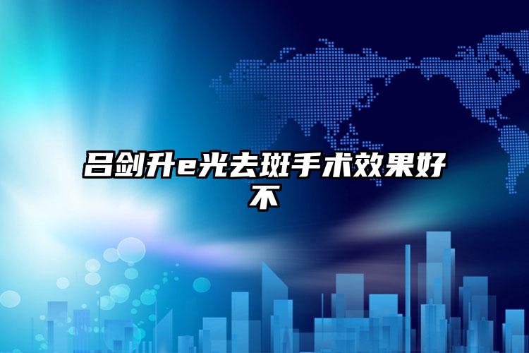 吕剑升e光去斑手术效果好不