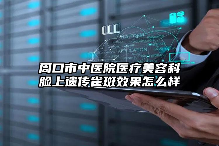 周口市中医院医疗美容科脸上遗传雀斑效果怎么样