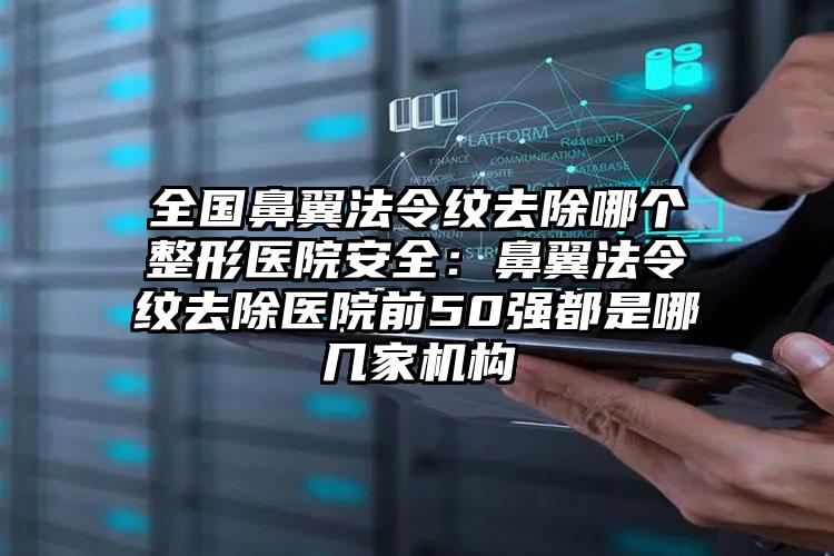 全国鼻翼法令纹去除哪个整形医院安全：鼻翼法令纹去除医院前50强都是哪几家机构