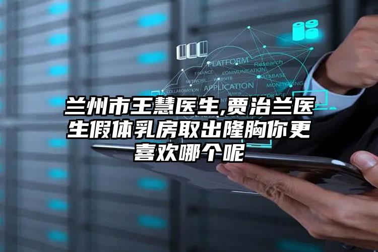 兰州市王慧医生,贾治兰医生假体乳房取出隆胸你更喜欢哪个呢