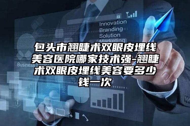 包头市翘睫术双眼皮埋线美容医院哪家技术强-翘睫术双眼皮埋线美容要多少钱一次