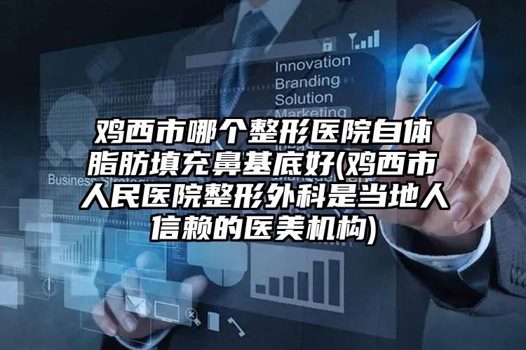 鸡西市哪个整形医院自体脂肪填充鼻基底好(鸡西市人民医院整形外科是当地人信赖的医美机构)