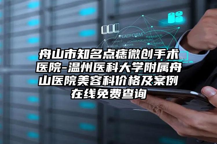 舟山市知名点痣微创手术医院-温州医科大学附属舟山医院美容科价格及案例在线免费查询