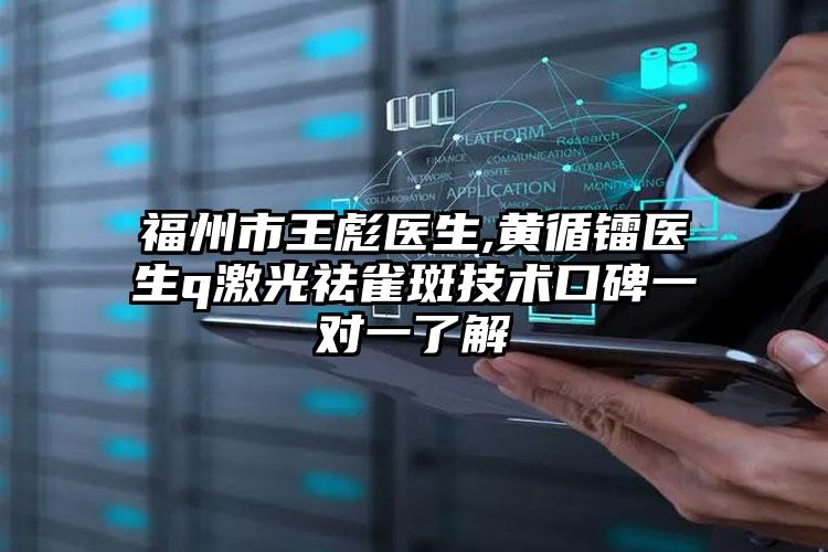 福州市王彪医生,黄循镭医生q激光祛雀斑技术口碑一对一了解