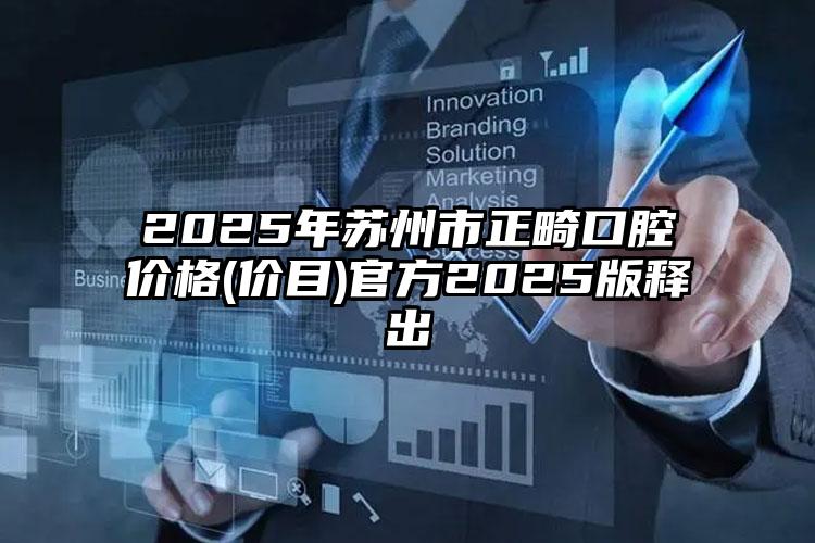 2025年苏州市正畸口腔价格(价目)官方2025版释出