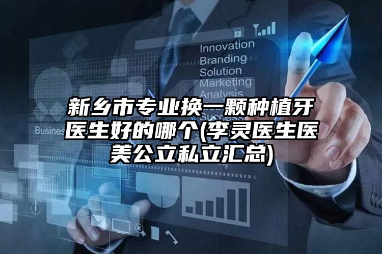 新乡市专业换一颗种植牙医生好的哪个(李灵医生医美公立私立汇总)