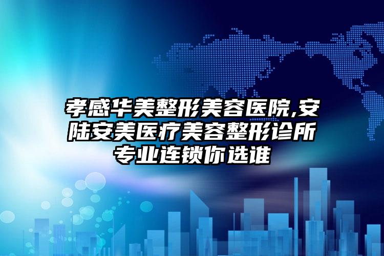 孝感华美整形美容医院,安陆安美医疗美容整形诊所专业连锁你选谁