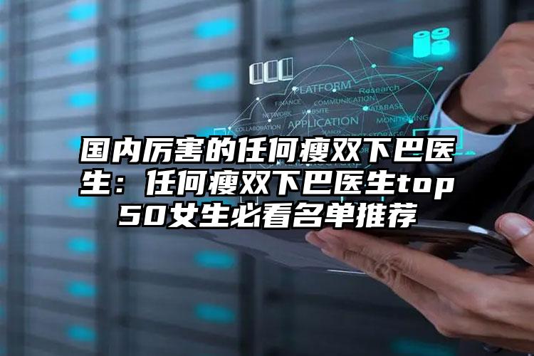 国内厉害的任何瘦双下巴医生：任何瘦双下巴医生top50女生必看名单推荐