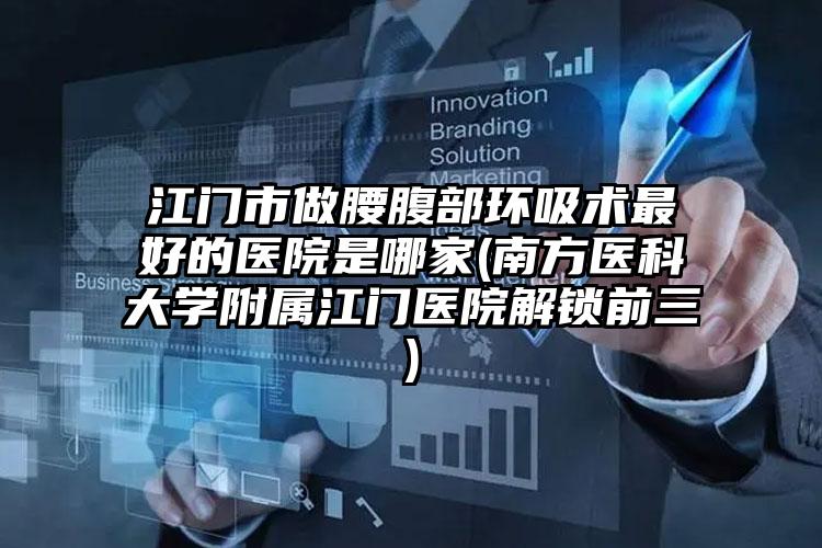 江门市做腰腹部环吸术最好的医院是哪家(南方医科大学附属江门医院解锁前三)