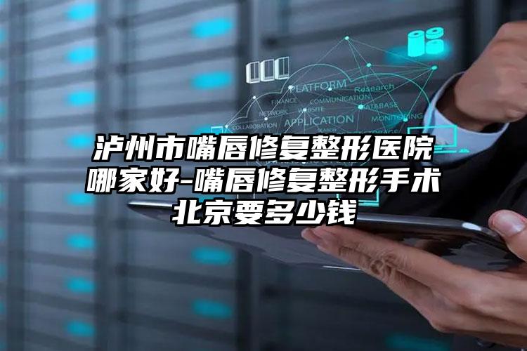 泸州市嘴唇修复整形医院哪家好-嘴唇修复整形手术北京要多少钱