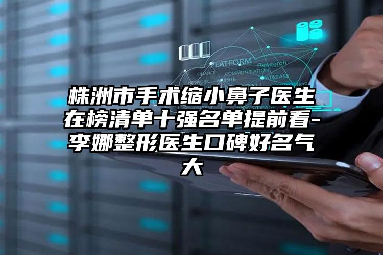 株洲市手术缩小鼻子医生在榜清单十强名单提前看-李娜整形医生口碑好名气大