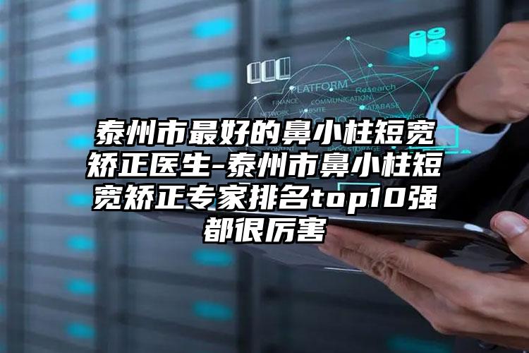 泰州市最好的鼻小柱短宽矫正医生-泰州市鼻小柱短宽矫正专家排名top10强都很厉害