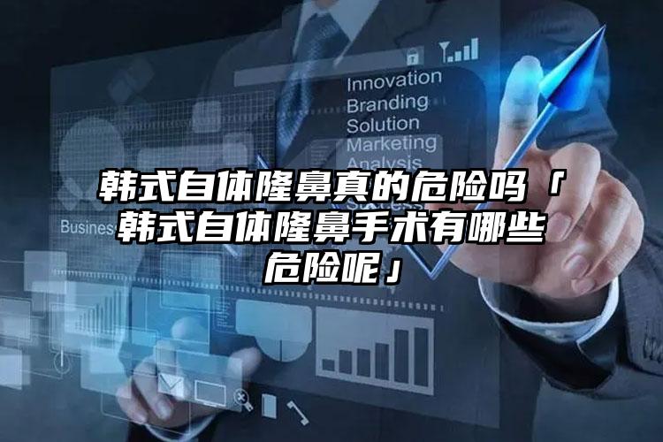 韩式自体隆鼻真的危险吗「韩式自体隆鼻手术有哪些危险呢」