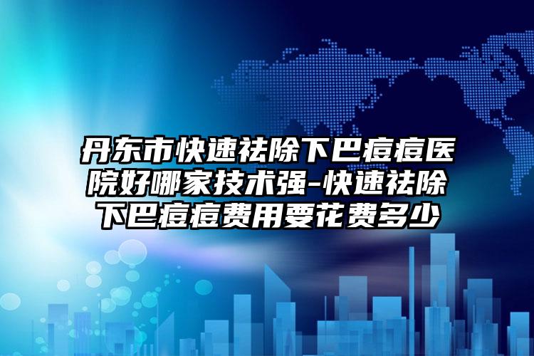丹东市快速祛除下巴痘痘医院好哪家技术强-快速祛除下巴痘痘费用要花费多少