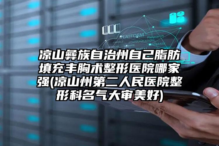 凉山彝族自治州自己脂肪填充丰胸术整形医院哪家强(凉山州第二人民医院整形科名气大审美好)
