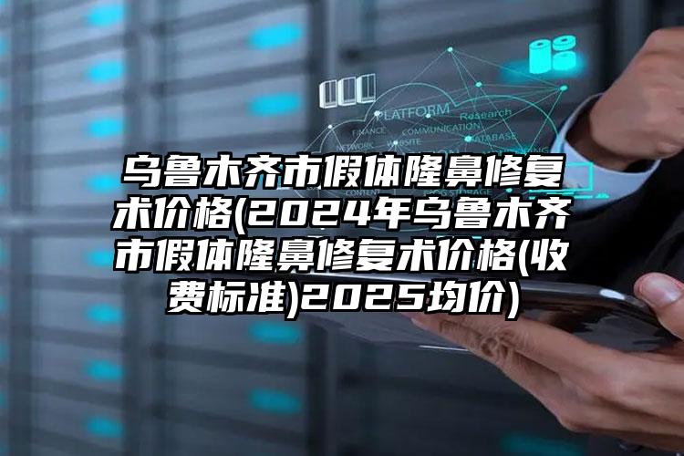 乌鲁木齐市假体隆鼻修复术价格(2024年乌鲁木齐市假体隆鼻修复术价格(收费标准)2025均价)