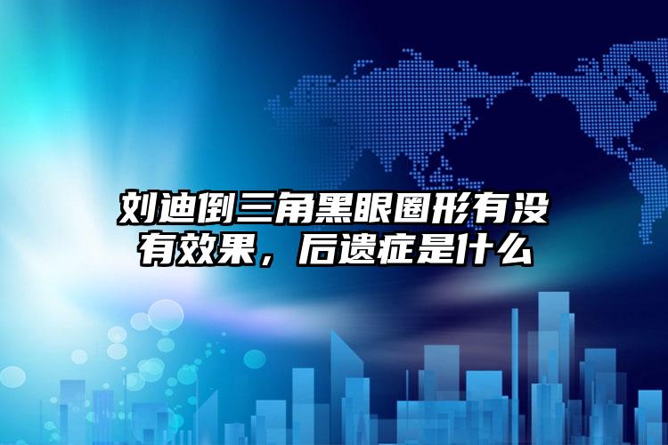 刘迪倒三角黑眼圈形有没有效果，后遗症是什么