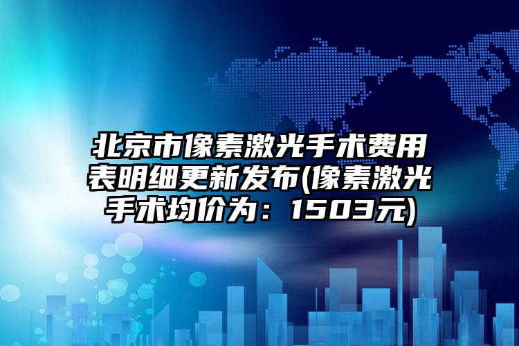北京市像素激光手术费用表明细更新发布(像素激光手术均价为：1503元)