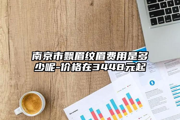 南京市飘眉纹眉费用是多少呢-价格在3448元起
