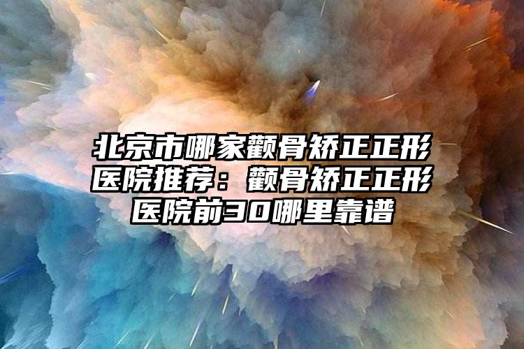 北京市哪家颧骨矫正正形医院推荐：颧骨矫正正形医院前30哪里靠谱