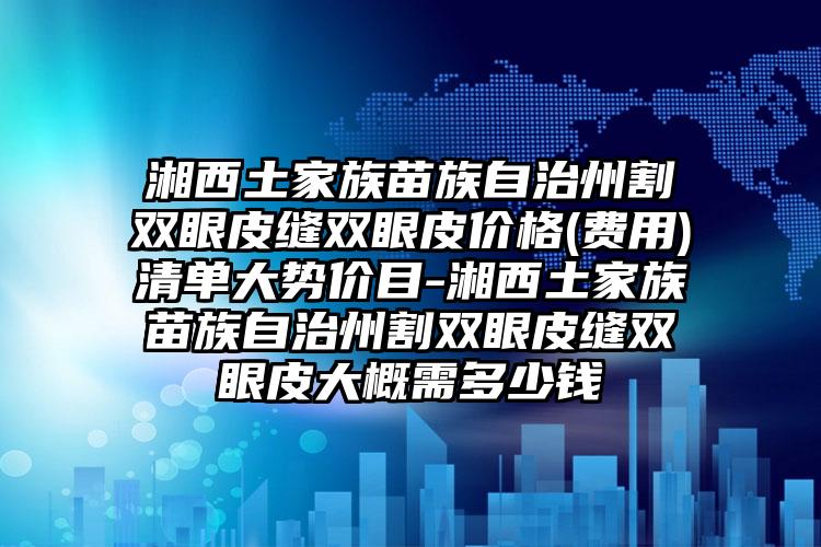 湘西土家族苗族自治州割双眼皮缝双眼皮价格(费用)清单大势价目-湘西土家族苗族自治州割双眼皮缝双眼皮大概需多少钱