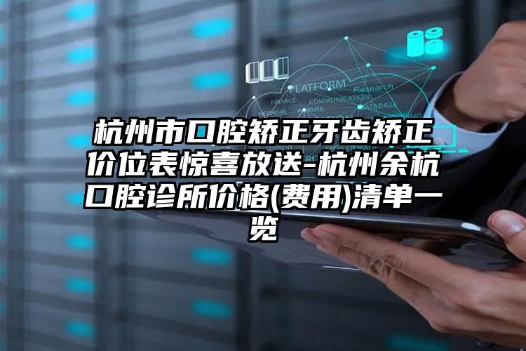 杭州市口腔矫正牙齿矫正价位表惊喜放送-杭州余杭口腔诊所价格(费用)清单一览