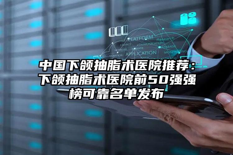 中国下颌抽脂术医院推荐：下颌抽脂术医院前50强强榜可靠名单发布